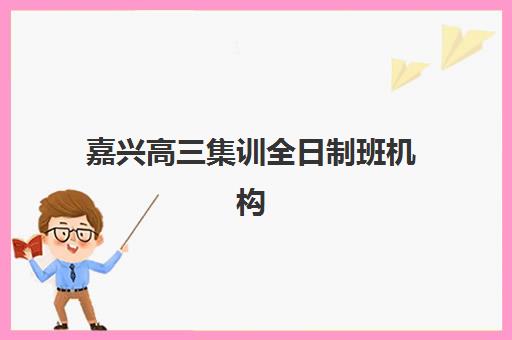 嘉兴高三集训全日制班机构核心竞争力对比如何分析？2025年五大维度深度解析与择校指南