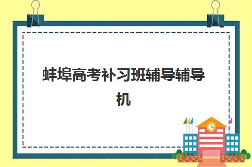 蚌埠高考补习班辅导辅导机构哪个比较好？2025年十大权威机构实力排名与择校全指南