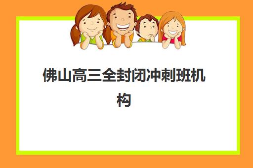 佛山高三全封闭冲刺班机构用户满意度如何？2025年最新口碑榜单与择校避坑全指南