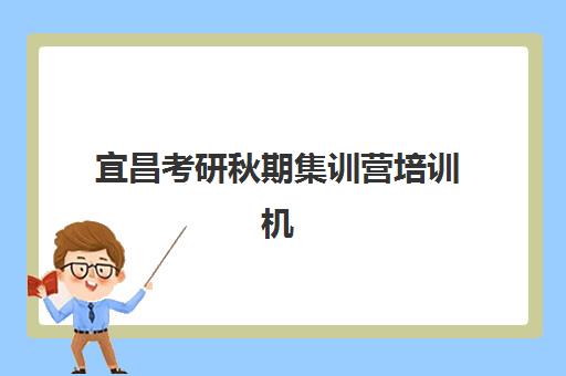 宜昌考研秋期集训营培训机构哪家强些？2025年最新权威排名解析、择校指南与报名全攻略