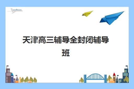 天津高三辅导全封闭辅导班学费一般多少钱？2025年最新价格明细与高性价比选择指南