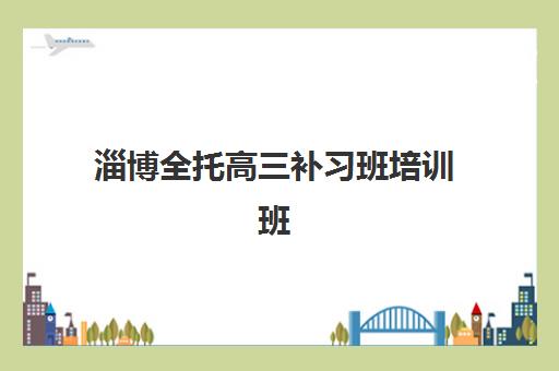 淄博全托高三补习班培训班哪家好多少钱？2023年最新权威排名、费用详情与择校指南全解析