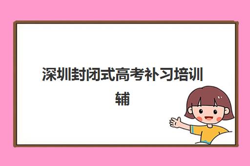 深圳封闭式高考补习培训辅导机构排名一览表如何查询？2025年最新权威排名解析与择校指南全攻略