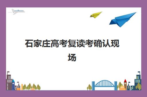 石家庄高考复读考确认现场确认时间表如何查询？2025年最新时间节点与全程操作指南