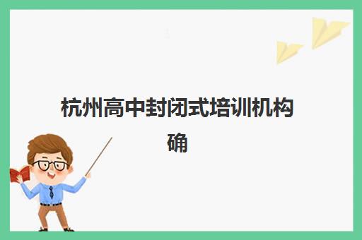 杭州高中封闭式培训机构确认现场确认时间表如何查询？2025年最新时间安排、材料准备与流程详解全指南