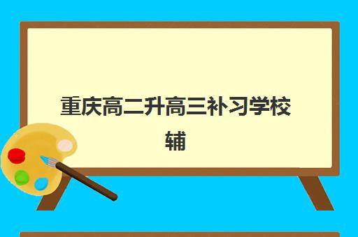 重庆高二升高三补习学校辅导机构那家比较好？2025年最新择校攻略、权威排名与成功案例全解析