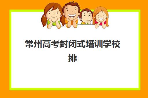 常州高考封闭式培训学校排名前十如何选择？2025年最新权威榜单、各校特色解析与科学择校全攻略