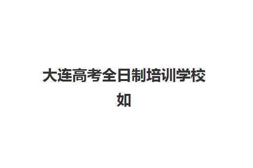 大连高考全日制培训学校如何选？2025年十大机构排名解析与择校指南