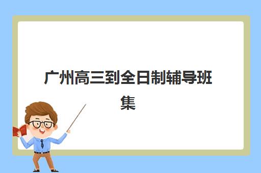 广州高三到全日制辅导班集训营排名榜最新公布如何查询？2025年权威排名榜单、择校策略与成功案例全解析