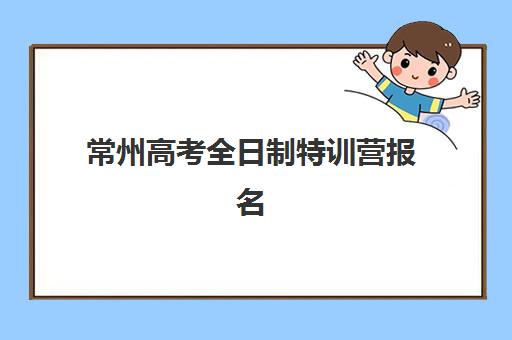 常州高考全日制特训营报名时间2025年如何安排？最新招生日程、各机构时间对比与择校全攻略