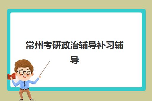 常州考研政治辅导补习辅导机构有哪些地方好？2023年最新机构盘点、选择技巧与备考全攻略