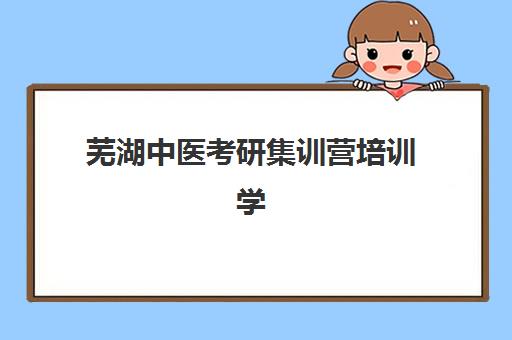 芜湖中医考研集训营培训学校排名榜最新如何查询？2025年权威榜单、择校指南与报名全攻略