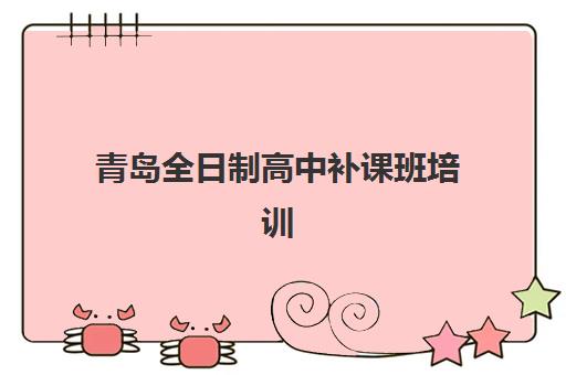 青岛全日制高中补课班培训班哪个比较好一点？2025年最新排名前十、各机构特色对比与科学择校全指南