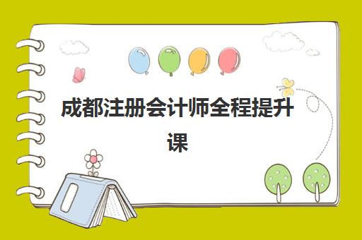 成都注册会计师全程提升课程比较厉害的培训机构怎么选？2023年最新前十排名、课程对比与报名指南