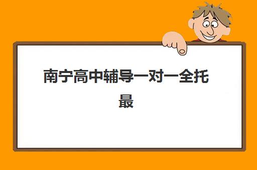 南宁高中辅导一对一全托最好辅导学校有哪些？2025年最新排名、择校标准与成功案例全解析