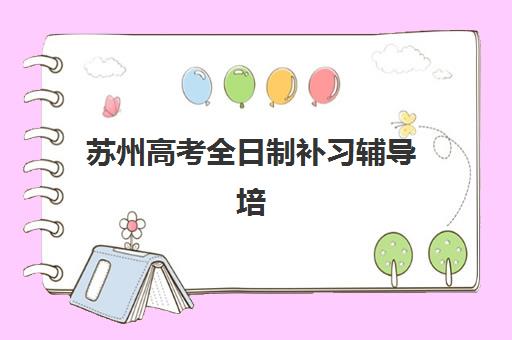 苏州高考全日制补习辅导培训班哪个好一点？2025年最新评测标准与择校指南全解析