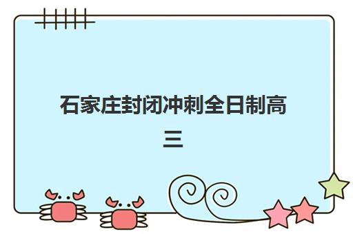 石家庄封闭冲刺全日制高三高满意度机构案例集如何选择？2025年真实案例解析、择校指南与满意度提升全攻略