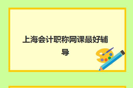 上海会计职称网课最好辅导学校排名如何科学查询？2025年最新权威榜单、各机构特色解析与科学择校指南全攻略