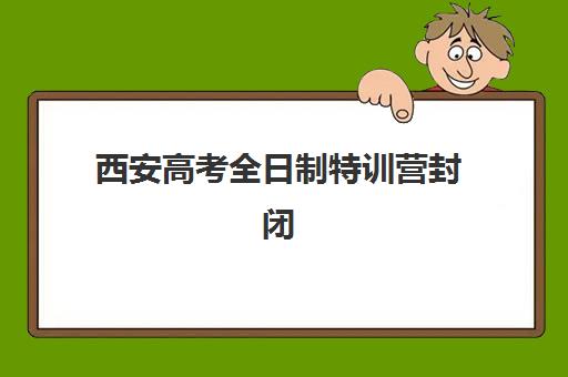 西安高考全日制特训营封闭式集训营有哪些学校？2025年最新权威榜单、各机构特色解析与科学择校全指南