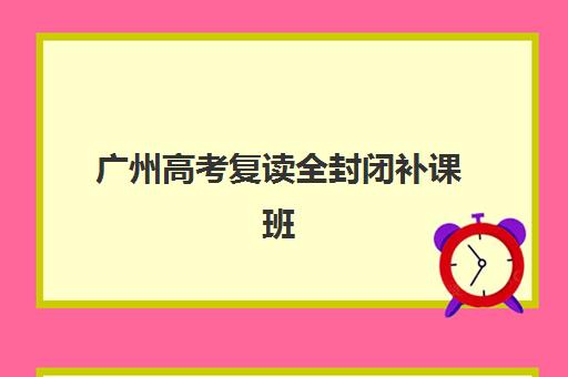 广州高考复读全封闭补课班信息确认时间是几点？2025年最新时间安排、确认流程与择校指南全解析