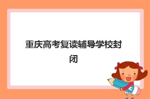 重庆高考复读辅导学校封闭式集训营有哪些机构可选？2025年最新权威排名解析、各校特色对比与科学择校全攻略