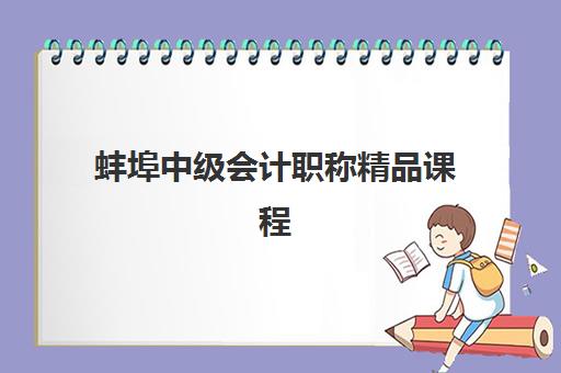 蚌埠中级会计职称精品课程培训机构哪个比较好一点？2023年机构对比、择校指南与避坑攻略