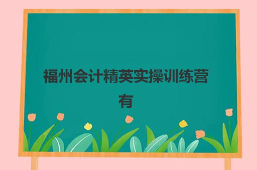 福州会计精英实操训练营有哪些选择？2025年五大集训点解析与择校指南