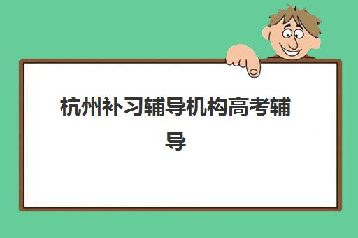 杭州补习辅导机构高考辅导机构排名前三名如何选择？2025年权威评测、择校指南与避坑全攻略