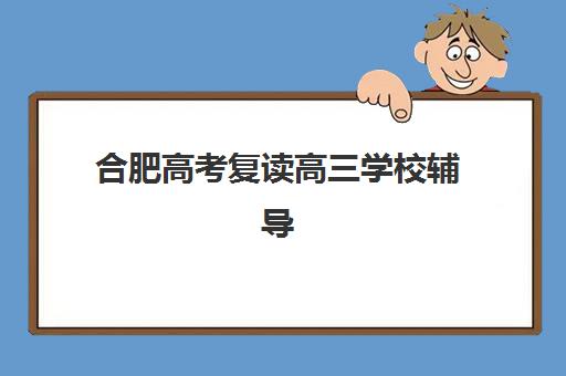合肥高考复读高三学校辅导班有哪些地方招生？2025年最新招生机构名单、报考条件与择校全攻略