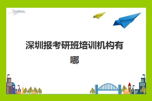深圳报考研班培训机构有哪些地方？2025年最新TOP10排名、校区地址与择校全指南