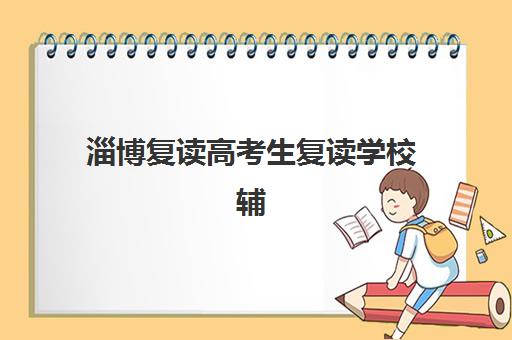 淄博复读高考生复读学校辅导培训机构有哪些？2025年最新排名、各校特色与科学择校全攻略