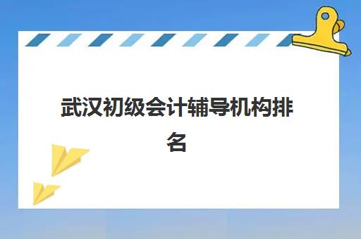 武汉初级会计辅导机构排名前三名如何选择？2025年最新TOP3实力对比、选择指南与避坑攻略