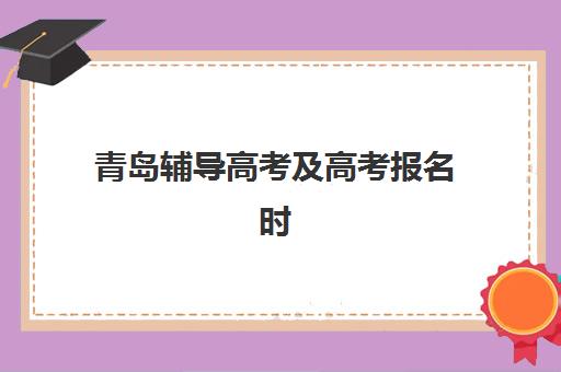 青岛辅导高考及高考报名时间2025年如何安排？最新报名时间表、辅导机构选择与备考全指南