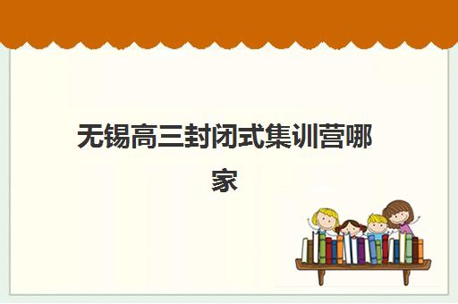 无锡高三封闭式集训营哪家强？2025年五大机构特色解析与择校指南