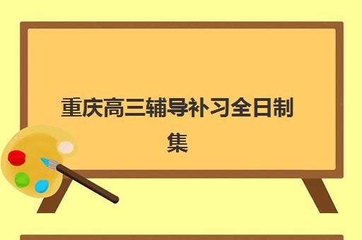 重庆高三辅导补习全日制集中训练营有哪些地方？2025年权威Top5排名、择校指南与全攻略