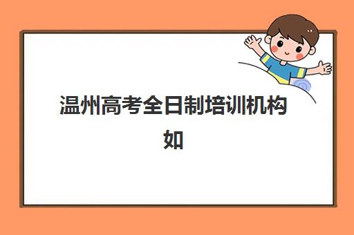 温州高考全日制培训机构如何选？2025年十大名校实力解析与择校指南
