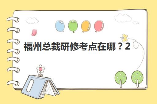 福州总裁研修考点在哪？2025年五大授课地点解析与择校指南