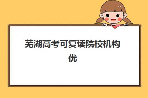 芜湖高考可复读院校机构优质服务案例集如何查询？2025年最新成功案例解析、各校服务特色与选择指南
