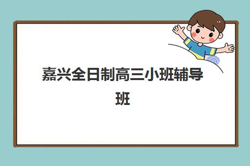 嘉兴全日制高三小班辅导班哪个比较好一点？2025年最新排名、择校指南与全方位解析