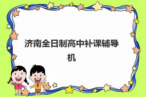 济南全日制高中补课辅导机构哪家强一点如何选择？2025年最新权威排名解析、各校特色对比与科学择校全指南