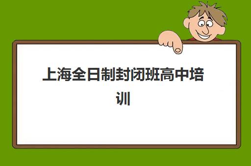 上海全日制封闭班高中培训机构寄宿基地有哪些？2025年十大机构实力对比与择校全攻略