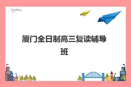 厦门全日制高三复读辅导班有哪些机构可以报？2025年最新排名、择校标准与报读全指南