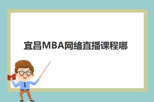 宜昌MBA网络直播课程哪家强？2025年首选机构解析与择校指南