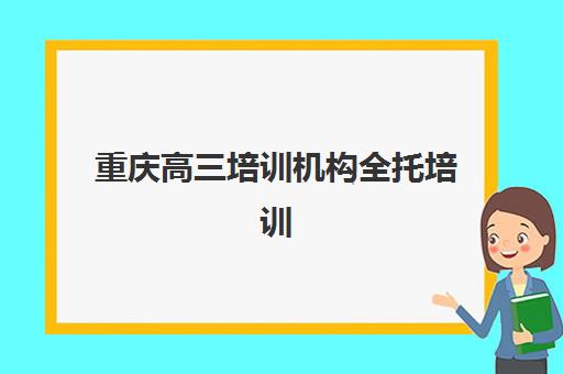 重庆高三培训机构全托培训学校排名一览表如何查询？2025年最新权威TOP10榜单与择校全指南