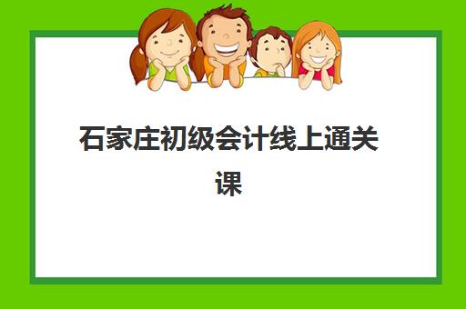 石家庄初级会计线上通关课程辅导学校哪家好一点？2025年最新机构排名、课程特色与选择全攻略