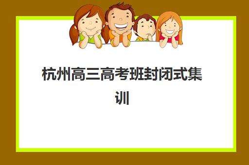 杭州高三高考班封闭式集训营怎么样啊？2025年最新排名、择校指南与成功案例深度解析