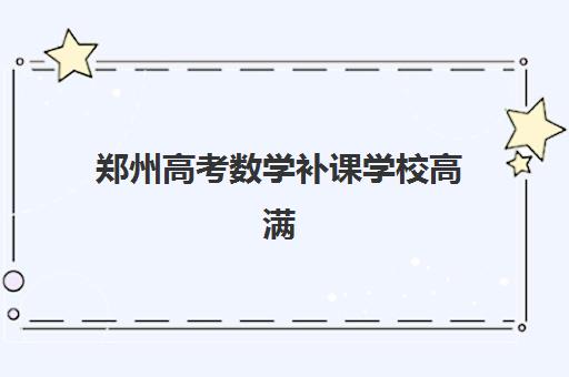郑州高考数学补课学校高满意度机构TOP5如何选择？2025年最新排名、择校指南与成功案例深度解析
