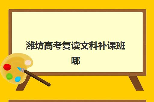 潍坊高考复读文科补课班哪个机构好一点啊？2025年最新权威排名前十、各校特色解析与科学择校全指南