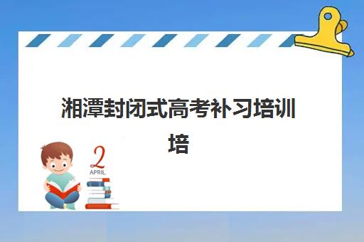 湘潭封闭式高考补习培训培训基地在哪个位置？2025年最新权威地址解读与高性价比择校全指南