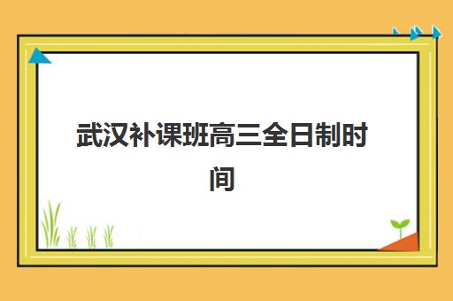 武汉补课班高三全日制时间2025年考试时间如何规划？最新时间表、备考策略与择校指南全解析